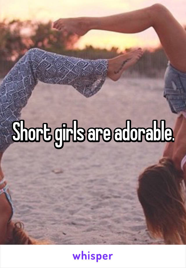 Short girls are adorable.