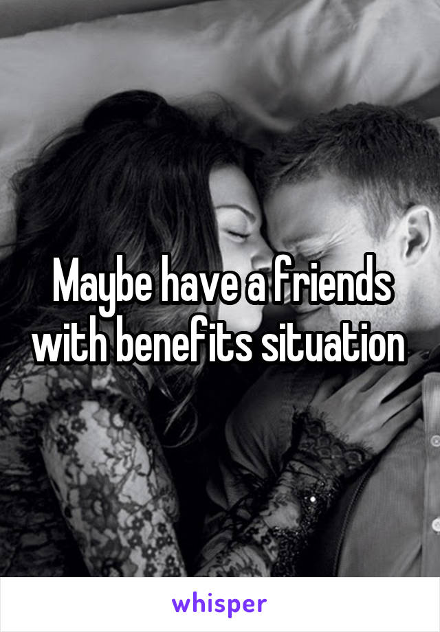 Maybe have a friends with benefits situation 