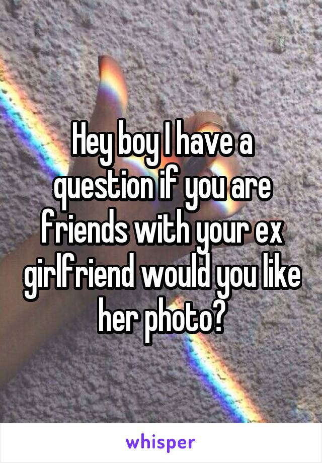 Hey boy I have a question if you are friends with your ex girlfriend would you like her photo?