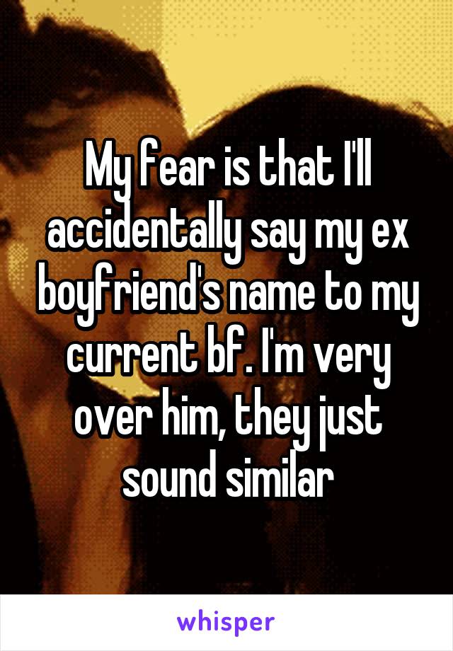 My fear is that I'll accidentally say my ex boyfriend's name to my current bf. I'm very over him, they just sound similar