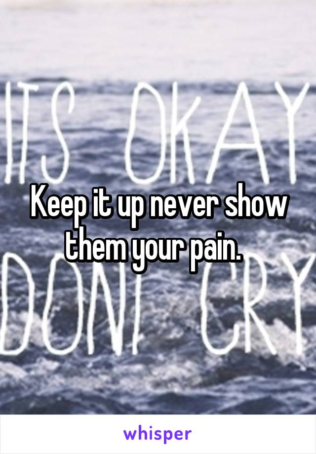 Keep it up never show them your pain.  