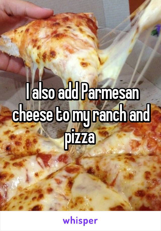  I also add Parmesan cheese to my ranch and pizza 