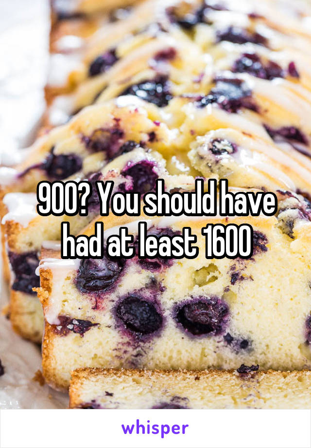 900? You should have had at least 1600