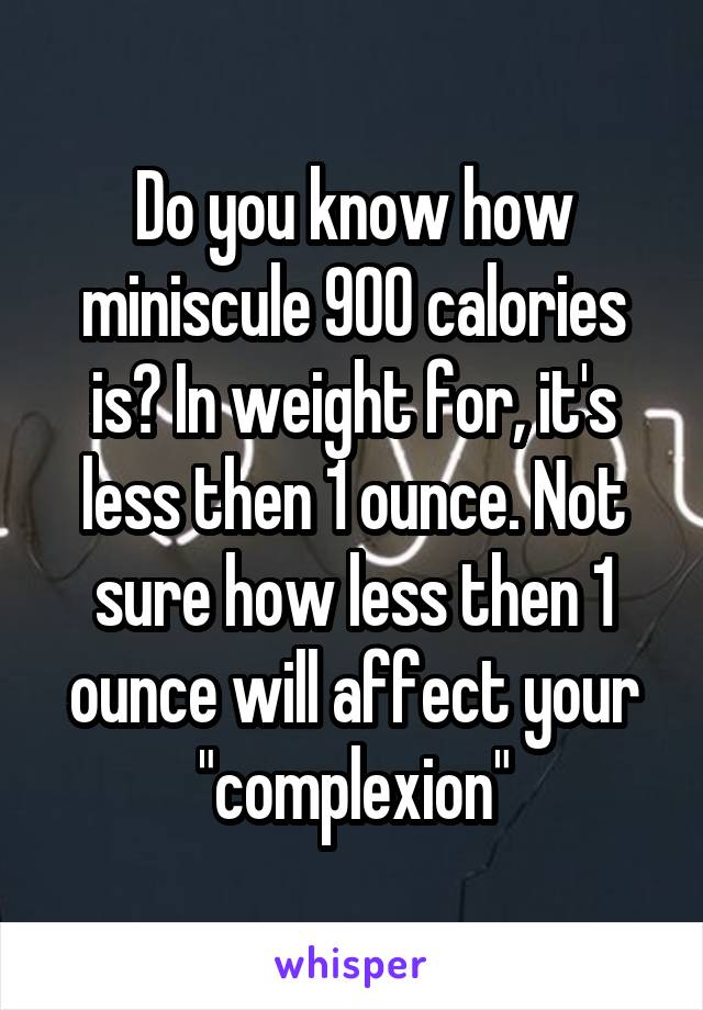 Do you know how miniscule 900 calories is? In weight for, it's less then 1 ounce. Not sure how less then 1 ounce will affect your "complexion"