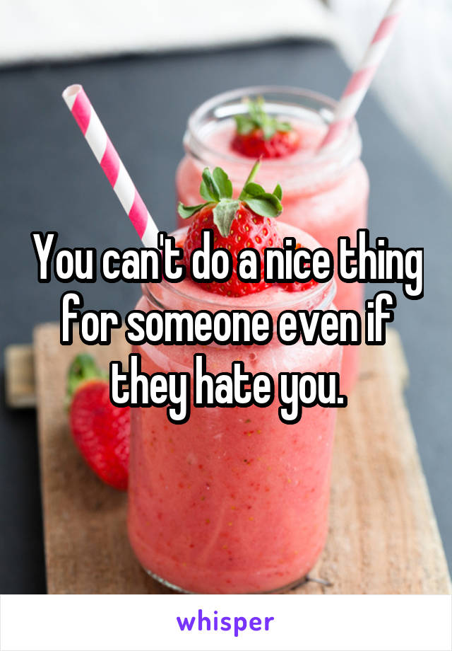 You can't do a nice thing for someone even if they hate you.