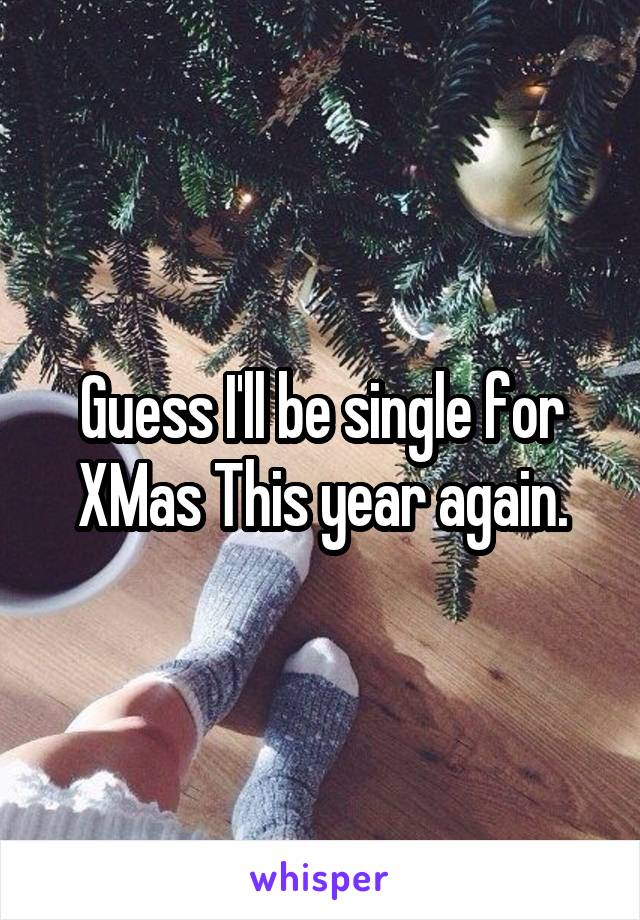 Guess I'll be single for XMas This year again.