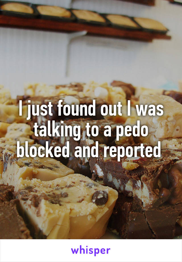 I just found out I was talking to a pedo blocked and reported 