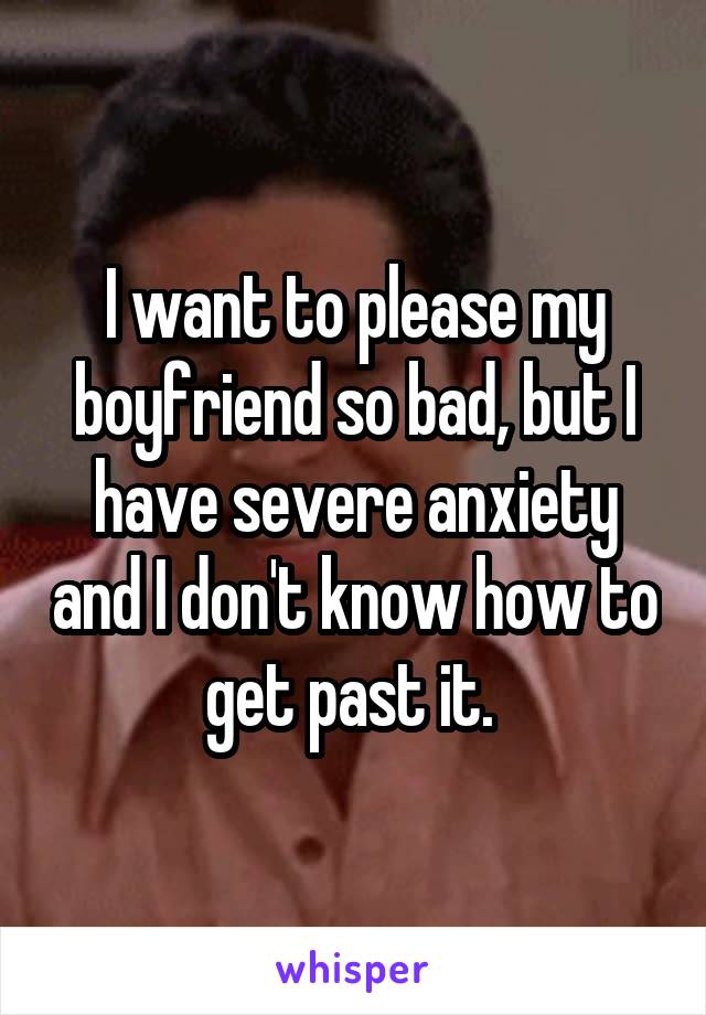 I want to please my boyfriend so bad, but I have severe anxiety and I don't know how to get past it. 