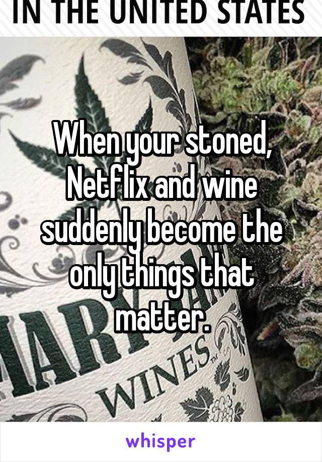 When your stoned, Netflix and wine suddenly become the only things that matter.