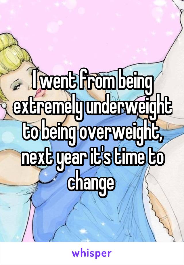 I went from being extremely underweight to being overweight, next year it's time to change 