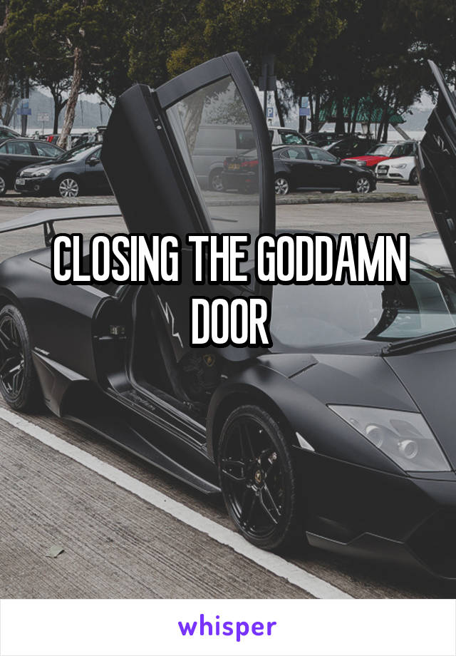 CLOSING THE GODDAMN DOOR
