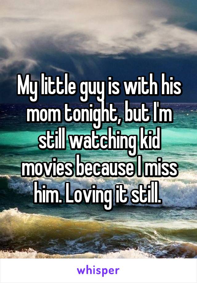 My little guy is with his mom tonight, but I'm still watching kid movies because I miss him. Loving it still. 