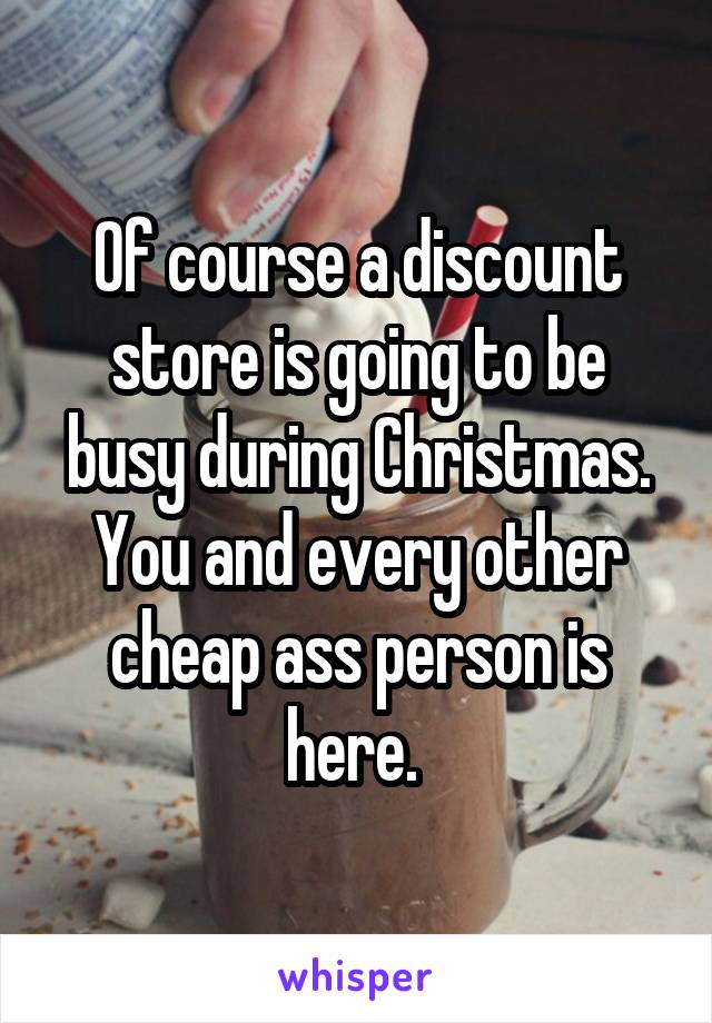 Of course a discount store is going to be busy during Christmas. You and every other cheap ass person is here. 