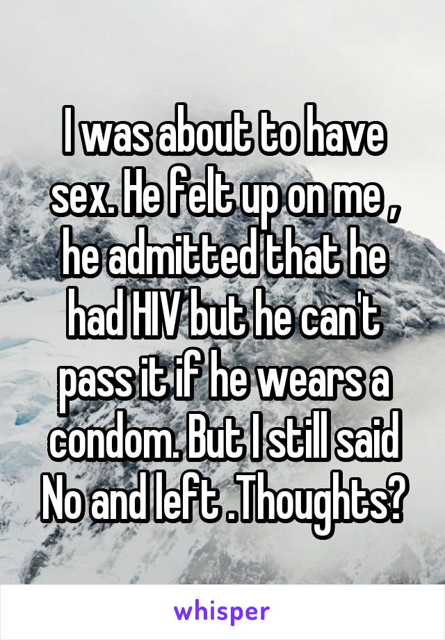 I was about to have sex. He felt up on me , he admitted that he had HIV but he can't pass it if he wears a condom. But I still said No and left .Thoughts?