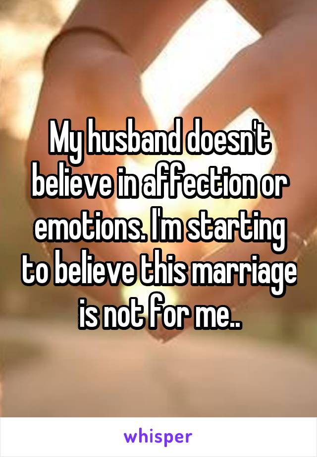 My husband doesn't believe in affection or emotions. I'm starting to believe this marriage is not for me..