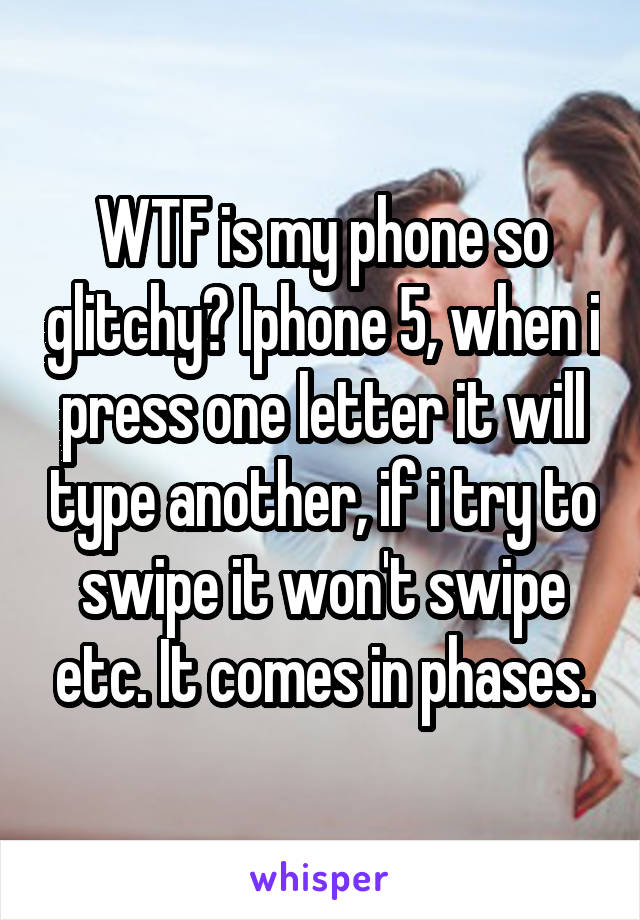 WTF is my phone so glitchy? Iphone 5, when i press one letter it will type another, if i try to swipe it won't swipe etc. It comes in phases.