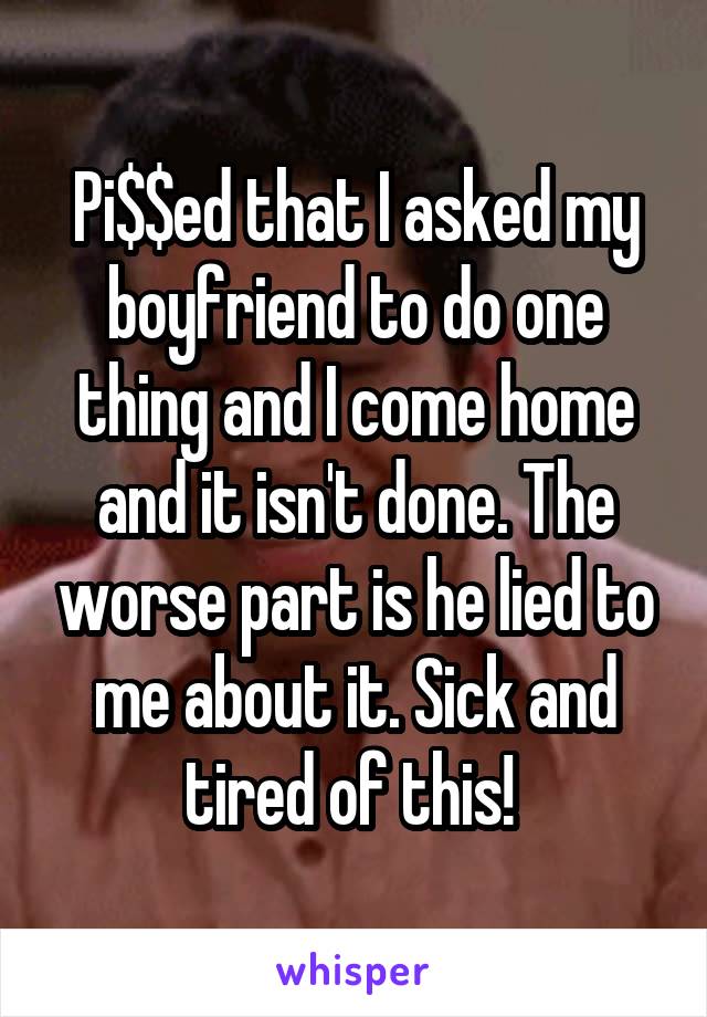 Pi$$ed that I asked my boyfriend to do one thing and I come home and it isn't done. The worse part is he lied to me about it. Sick and tired of this! 