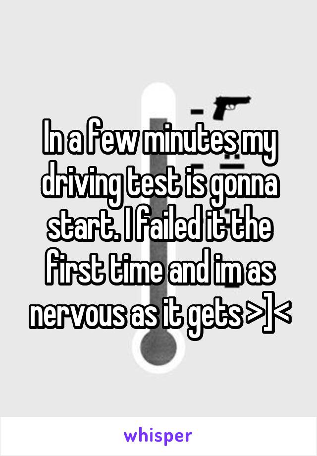 In a few minutes my driving test is gonna start. I failed it the first time and im as nervous as it gets >]<