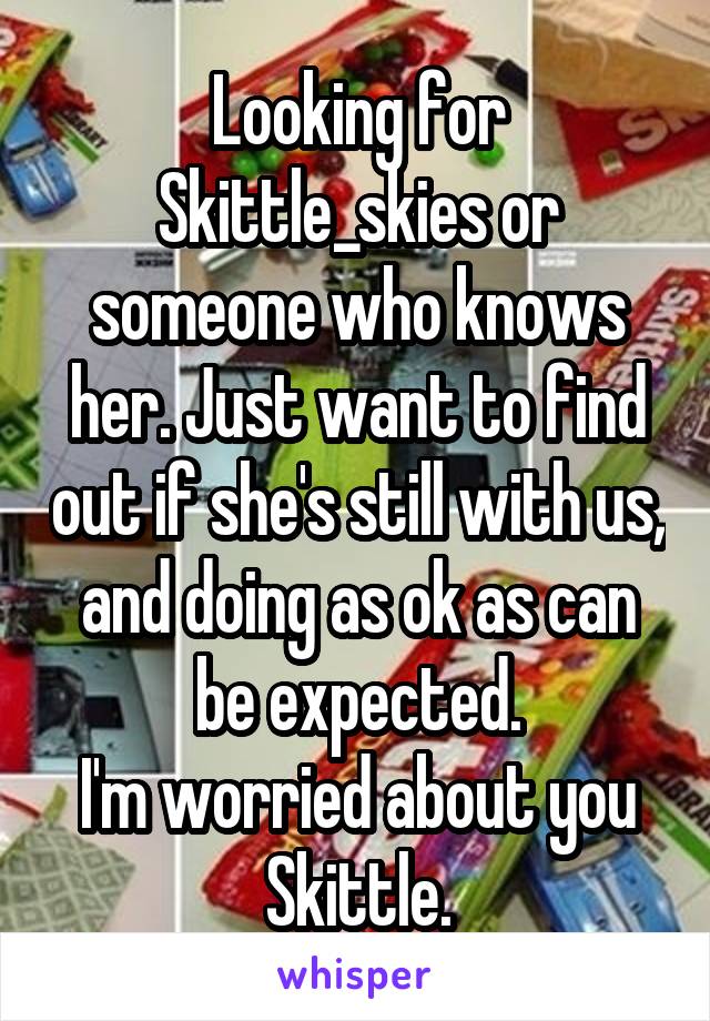 Looking for Skittle_skies or someone who knows her. Just want to find out if she's still with us, and doing as ok as can be expected.
I'm worried about you Skittle.