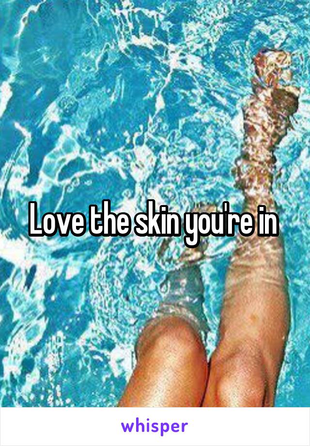 Love the skin you're in 