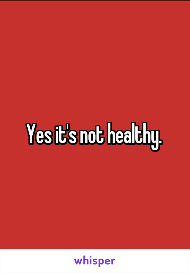 Yes it's not healthy. 