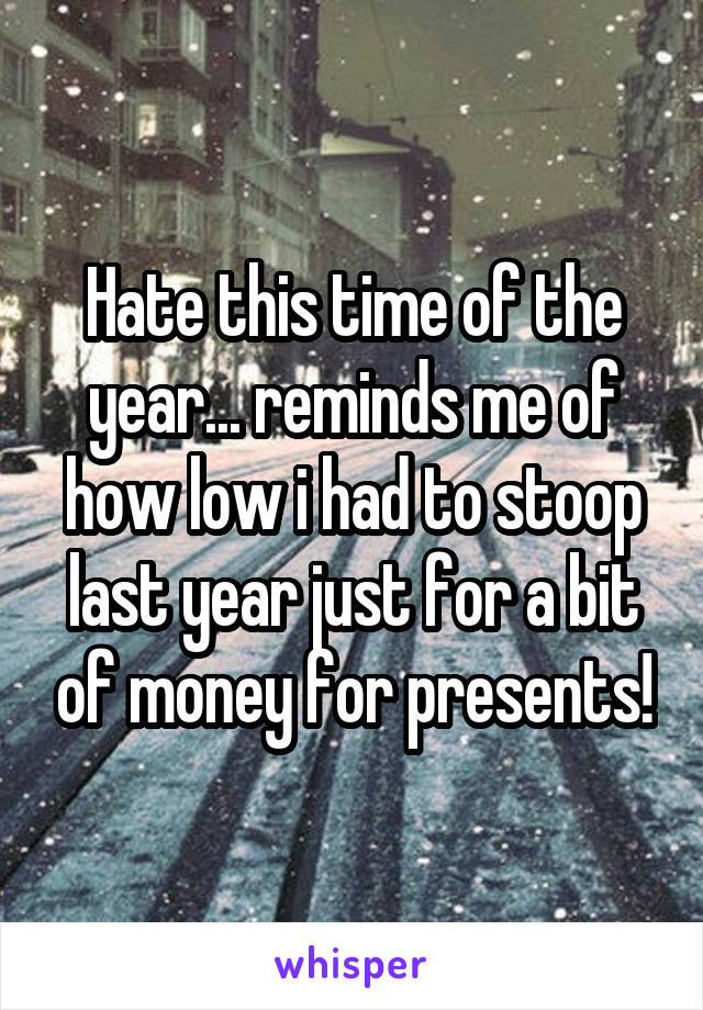 Hate this time of the year... reminds me of how low i had to stoop last year just for a bit of money for presents!