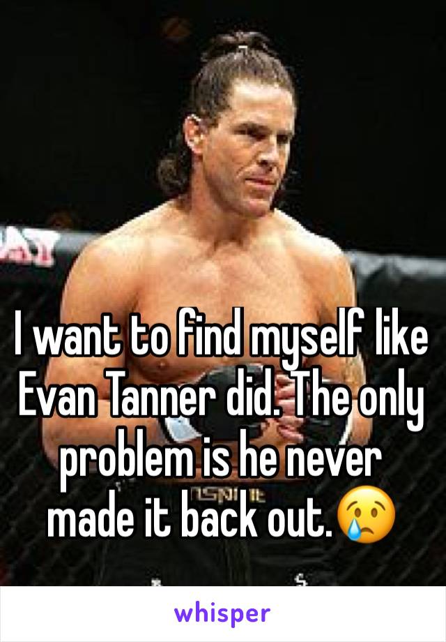 I want to find myself like Evan Tanner did. The only problem is he never made it back out.😢