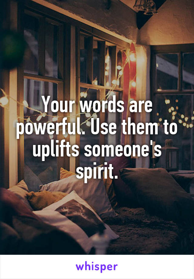 Your words are powerful. Use them to uplifts someone's spirit.