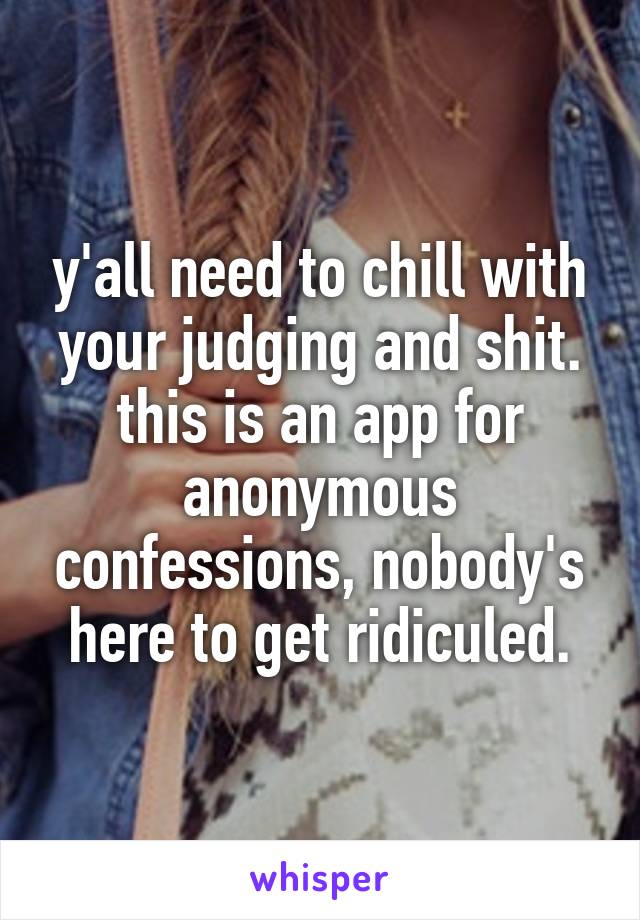 y'all need to chill with your judging and shit. this is an app for anonymous confessions, nobody's here to get ridiculed.