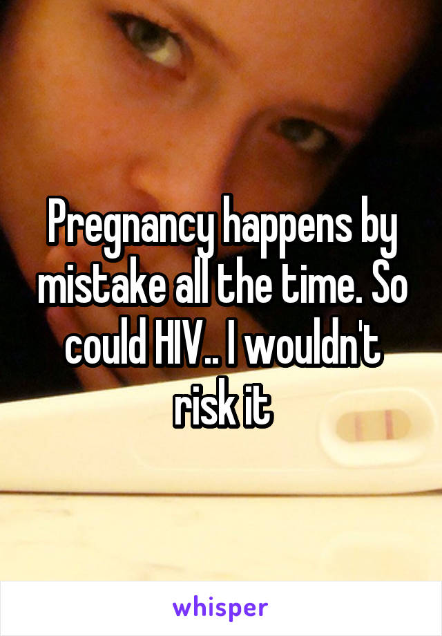 Pregnancy happens by mistake all the time. So could HIV.. I wouldn't risk it