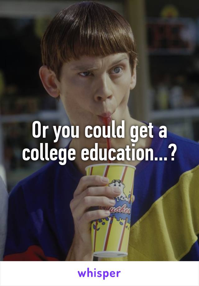 Or you could get a college education...?