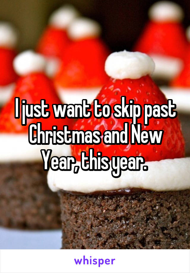 I just want to skip past Christmas and New Year, this year. 