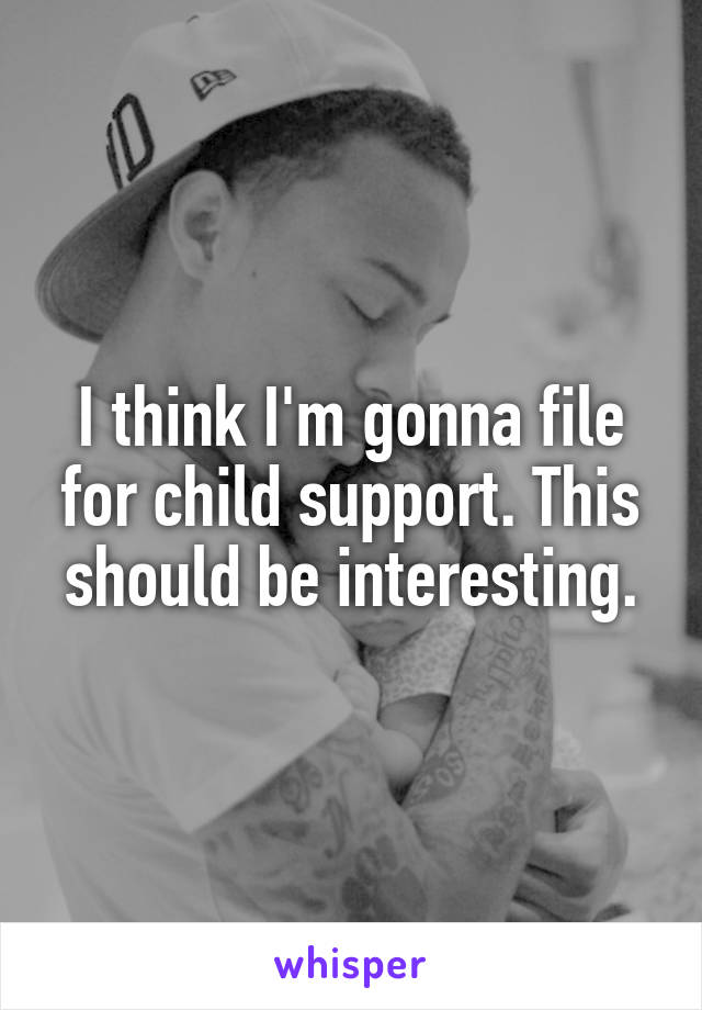 I think I'm gonna file for child support. This should be interesting.