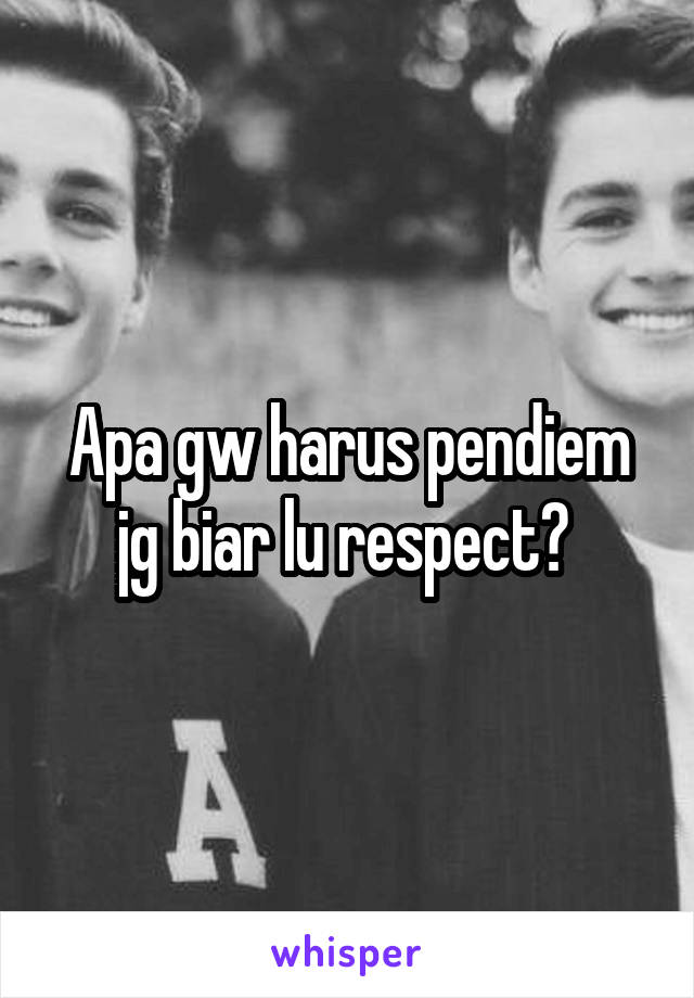 Apa gw harus pendiem jg biar lu respect? 