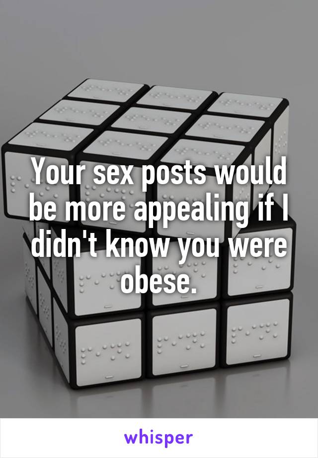 Your sex posts would be more appealing if I didn't know you were obese.