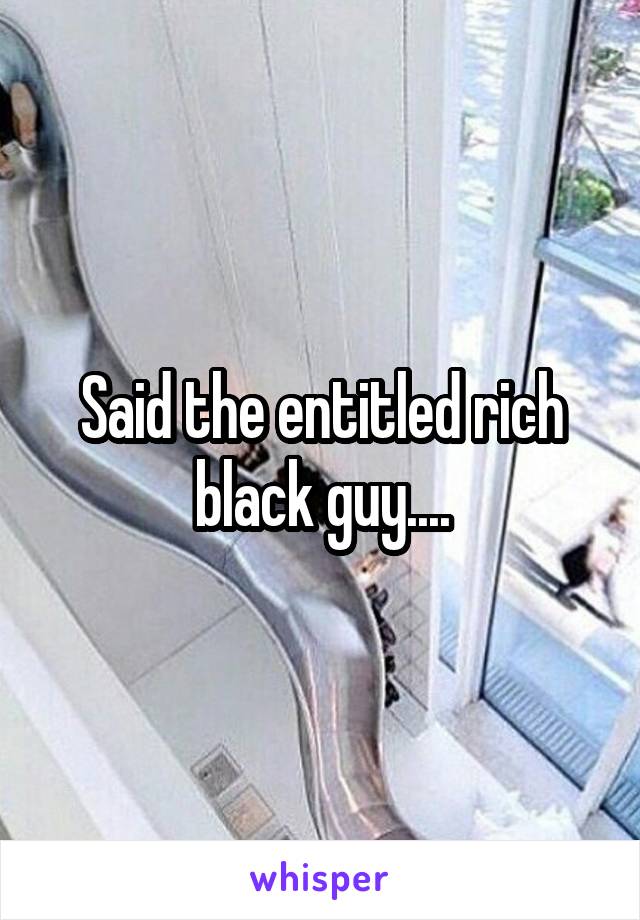 Said the entitled rich black guy....