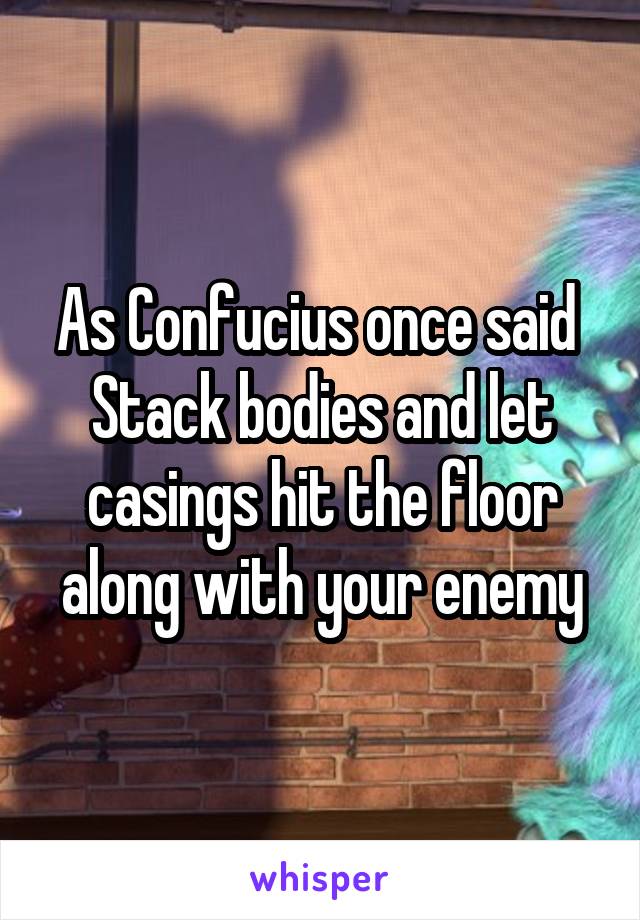 As Confucius once said 
Stack bodies and let casings hit the floor along with your enemy