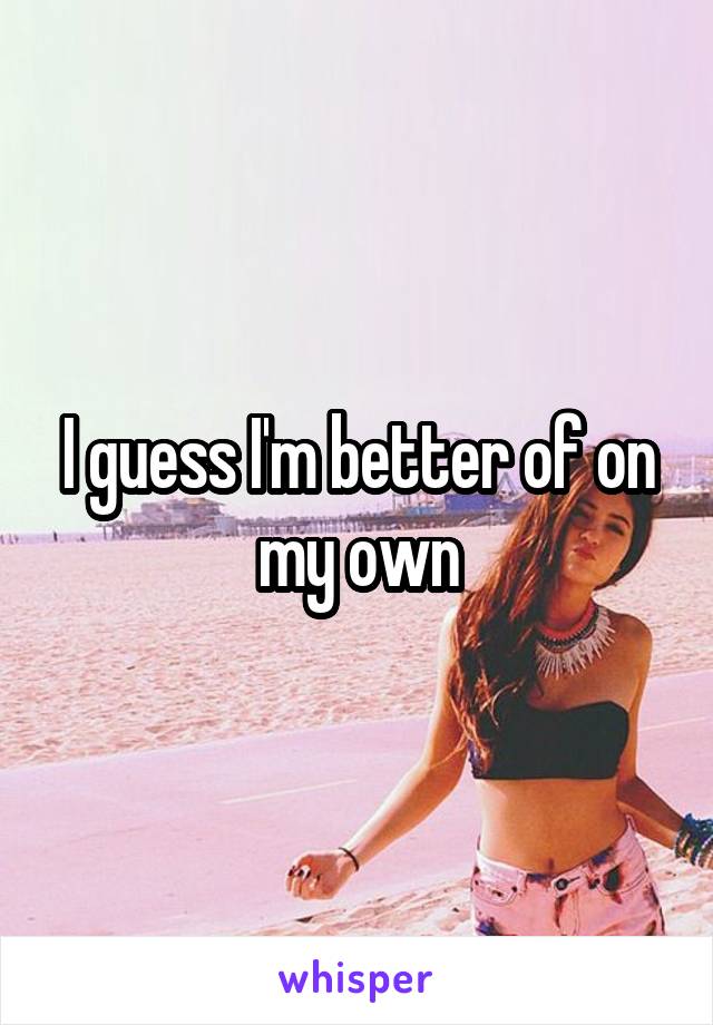 I guess I'm better of on my own