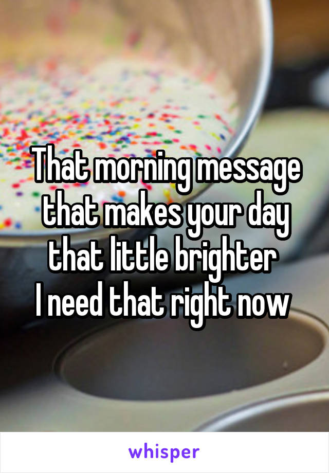 That morning message that makes your day that little brighter 
I need that right now 