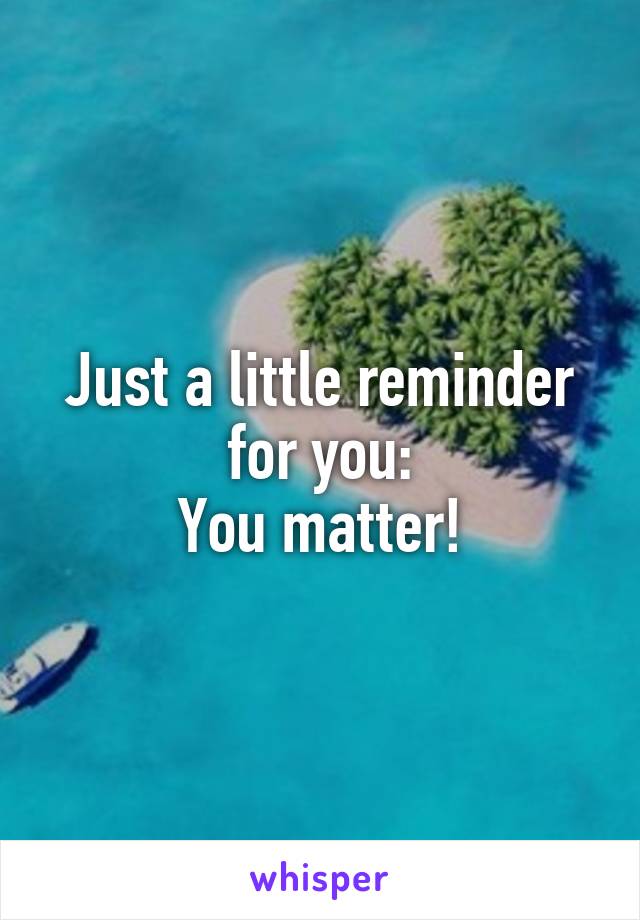 Just a little reminder for you:
You matter!