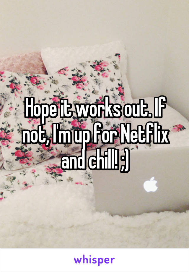 Hope it works out. If not, I'm up for Netflix and chill! ;)