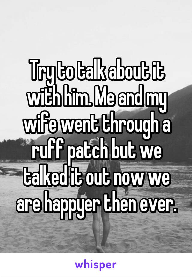 Try to talk about it with him. Me and my wife went through a ruff patch but we talked it out now we are happyer then ever.