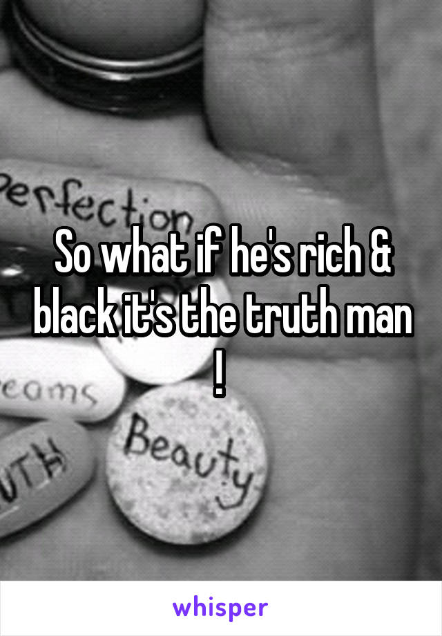 So what if he's rich & black it's the truth man ! 