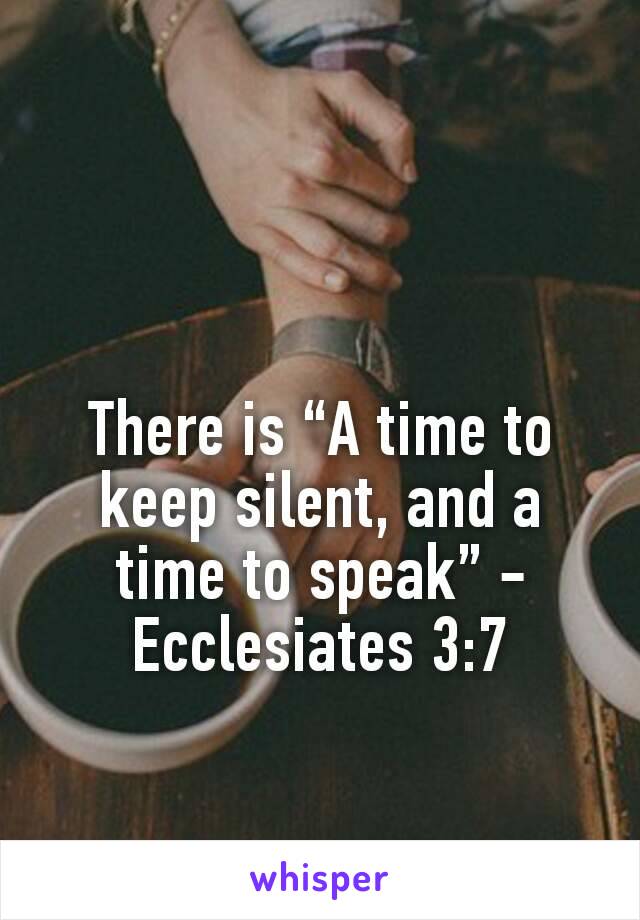 There is “A time to keep silent, and a time to speak” - Ecclesiates 3:7