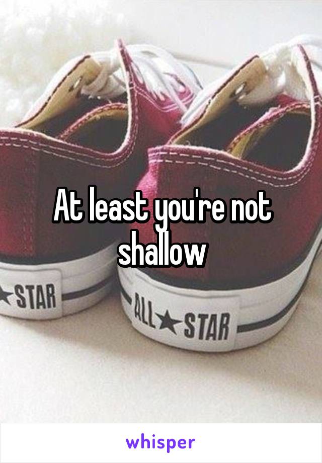 At least you're not shallow