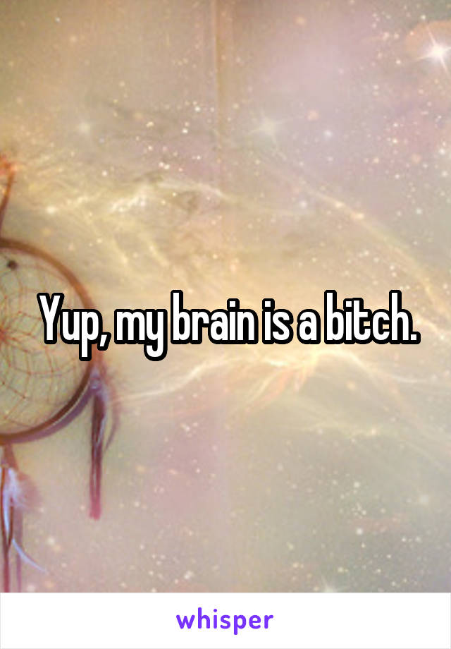 Yup, my brain is a bitch.