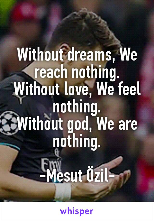 Without dreams, We reach nothing.
Without love, We feel nothing.
Without god, We are nothing.

-Mesut Özil-