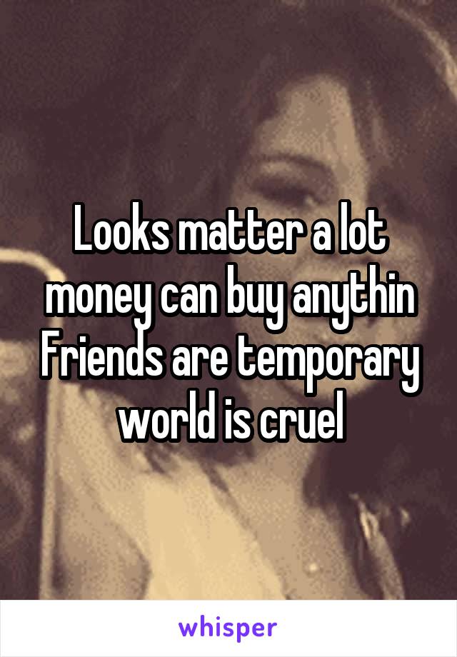 Looks matter a lot
money can buy anythin
Friends are temporary
world is cruel