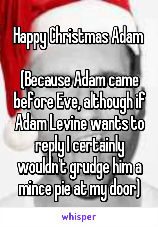 Happy Christmas Adam 

(Because Adam came before Eve, although if Adam Levine wants to reply I certainly wouldn't grudge him a mince pie at my door)