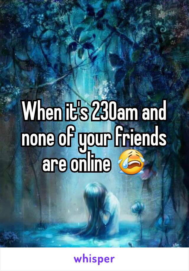 When it's 230am and none of your friends are online 😭